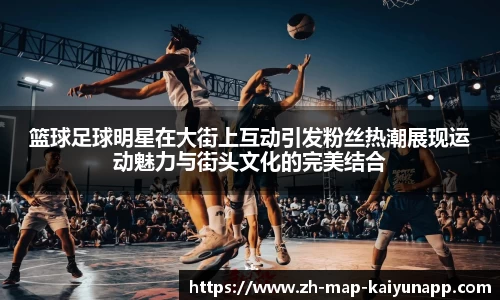 篮球足球明星在大街上互动引发粉丝热潮展现运动魅力与街头文化的完美结合