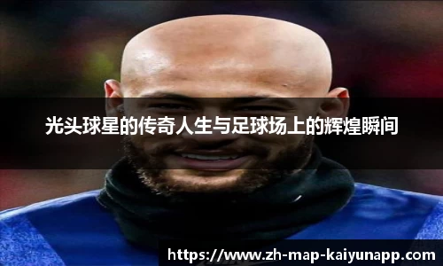 光头球星的传奇人生与足球场上的辉煌瞬间