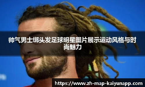 帅气男士绑头发足球明星图片展示运动风格与时尚魅力